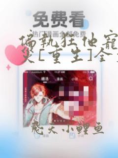 偏执狂他宠我成灾[重生]全文免费阅读
