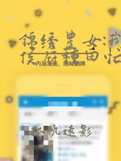 锦绣农女:我在侯府种田忙全文在线阅读