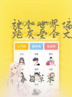 被全世界偏爱的炮灰受全文免费阅读笔趣阁