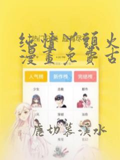 纯情丫头火辣辣漫画免费古风漫画在哪里看啊