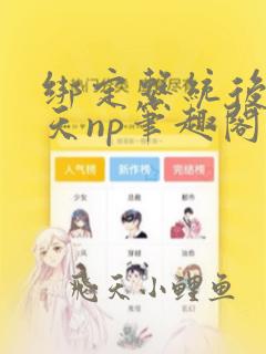 绑定系统后我天天np笔趣阁最新章节免费阅读