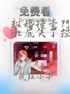 离婚后豪门前夫彻底失了控小说免费无弹窗