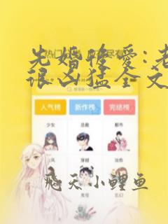 先婚后爱:老公很凶猛全文阅读免费