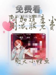 附加遗产小说未删减版免费笔趣阁