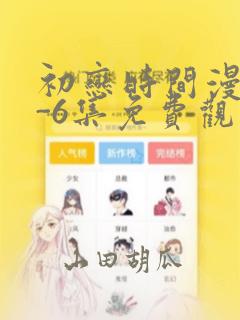 初恋时间漫画1-6集免费观看：结局+番外