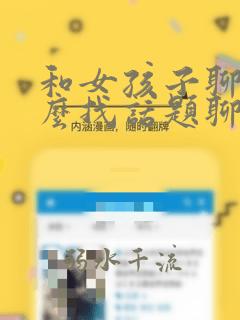和女孩子聊天怎么找话题聊