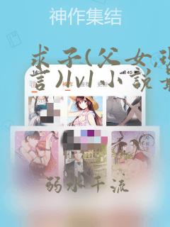 求子(父女,现言)1v1小说最新章节更新