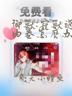 御兽:宠兽过于内卷怎么办全文阅读小说