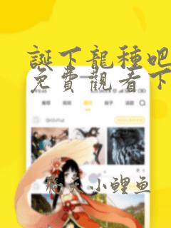 诞下龙种吧漫画免费观看下拉式六漫画