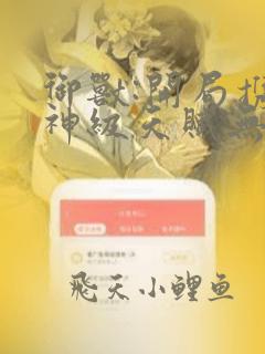 御兽:开局携带神级天赋无弹窗在线阅读