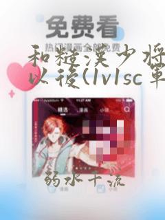 和糙汉少将闪婚以后(1v1sc军婚甜宠)