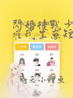 闪婚后战少每天催我生崽短剧免费观看大结局