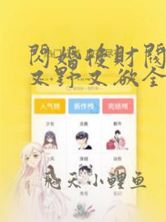 闪婚后财阀老公又野又欲全集免费