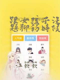 跟女孩子没有话题聊的时候怎么办