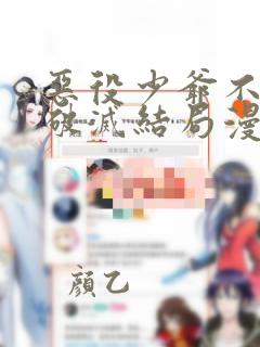 恶役少爷不想要破灭结局漫画免费下拉式
