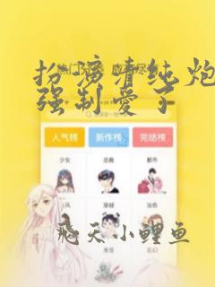 扮演清纯炮灰被强制爱了