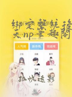 绑定系统后我天天np笔趣阁最新章节免费阅读