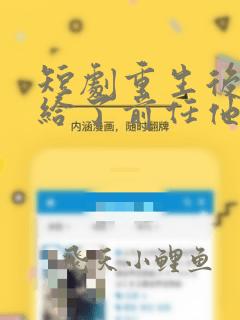 短剧重生后我嫁给了前任他叔