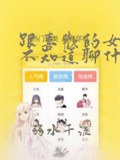 跟喜欢的女孩子不知道聊什么怎么办