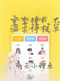 重生后我不作死温柔待校草男友全文阅读