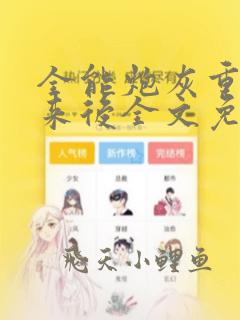 全能炮灰重生回来后全文免费阅读