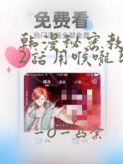 韩漫秘密教学82话用喉咙帮充电：结局+番外