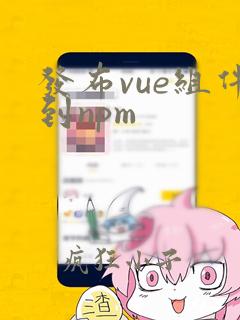 发布vue组件到npm
