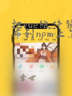 把vue组件发布到npm上怎么操作