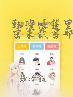 韩漫帐篷里的秘密未裁剪哪里有：结局+番外