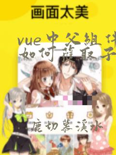 vue中父组件如何获取子组件的属性和方法