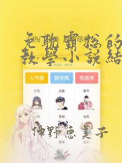 免耽霸总的秘密教学小说结局：结局+番外