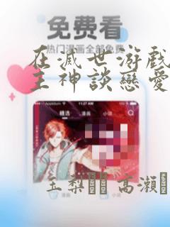 在灭世游戏里和主神谈恋爱：结局+番外