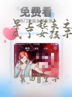 早上起来之后变成了女孩子的男子高中生的故事 免费