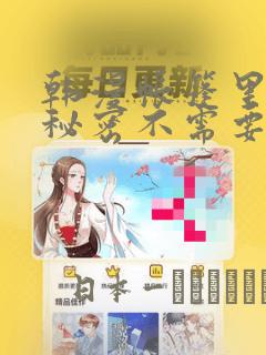 韩漫帐篷里面的秘密不需要阅读币：结局+番外