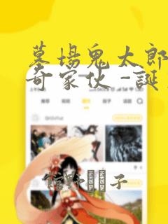 墓场鬼太郎 怪奇家伙 -诞生：结局+番外