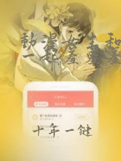 动漫女生和男生一起羞羞羞