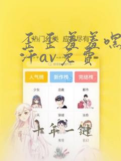 歪歪羞羞嘿咻汗汗av免费