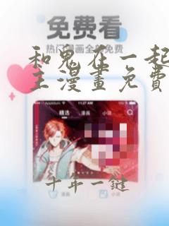 和鬼在一起的男主漫画免费阅读下拉式