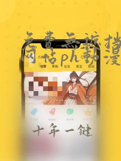 免费无遮挡视频网站ph动漫