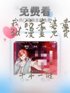 我的老婆黄雅岩3d 漫画免费观看完整版