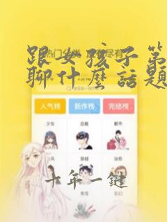 跟女孩子第一次聊什么话题