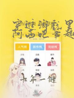 穿进游戏里趴趴阿西吧笔趣阁全文免费阅读