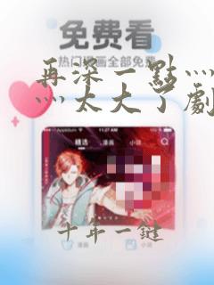 再深一点灬舒服灬太大了剧情介绍