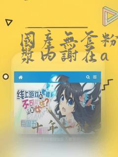 国产无套粉嫩白浆内谢在a