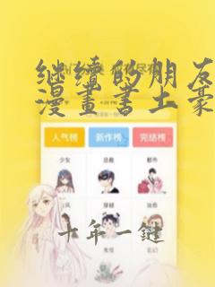 继续的朋友们看漫画书土豪下拉式