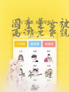 国产美女被遭强高潮免费观看视频网站