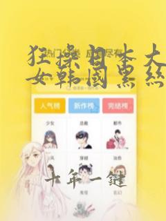 狂操日本大胸美女韩国黑丝人