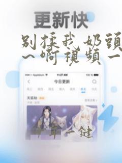别揉我奶头~嗯~啊视频一分钟