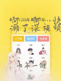 啊灬啊灬快灬高潮了深视频
