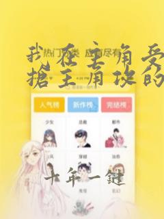 我在主角受文里抢主角攻的小说全文免费阅读